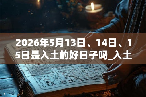 2026年5月13日、14日、15日是入土的好日子吗_入土可以吗
