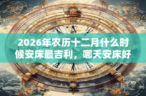 2026年农历十二月什么时候安床最吉利,哪天安床好? 2026年农历十二月什么时候安床最吉利,哪天安床好?