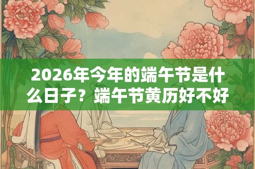 2026年今年的端午节是什么日子?端午节黄历好不好? 2026年今年的端午节是什么日子?端午节黄历好不好?