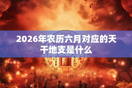 2026年农历六月对应的天干地支是什么