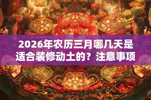 2026年农历三月哪几天是适合装修动土的？注意事项和禁忌有哪些？
