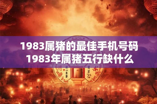 1983属猪的最佳手机号码 1983年属猪五行缺什么
