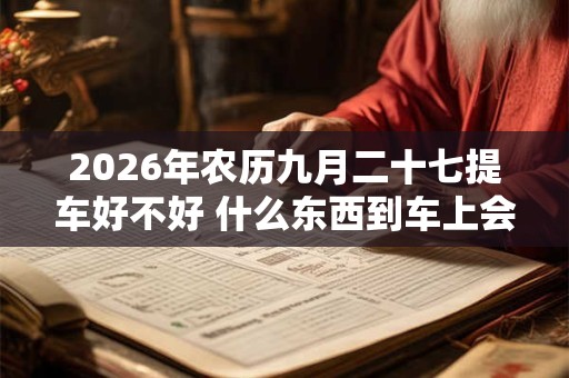 2026年农历九月二十七提车好不好 什么东西到车上会吊销执照