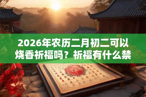 2026年农历二月初二可以烧香祈福吗？祈福有什么禁忌？