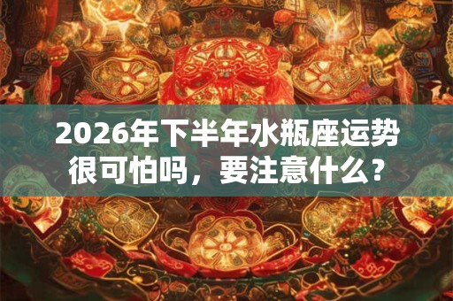 2026年下半年水瓶座运势很可怕吗,要注意什么? 2026年下半年水瓶座运势很可怕吗,要注意什么?