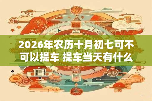 2026年农历十月初七可不可以提车 提车当天有什么讲究 2026年农历十月初七可不可以提车 提车当天有什么讲究