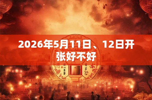 2026年5月11日、12日开张好不好