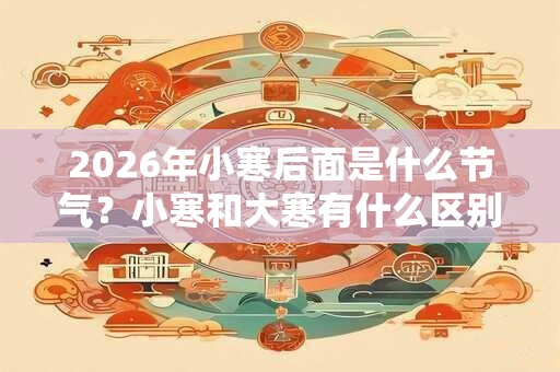 2026年小寒后面是什么节气？小寒和大寒有什么区别？