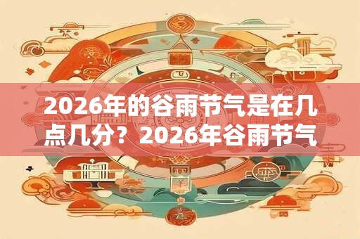 2026年的谷雨节气是在几点几分?2026年谷雨节气是黄道吉日吗? 2026年的谷雨节气是在几点几分?2026年谷雨节气是黄道吉日吗?