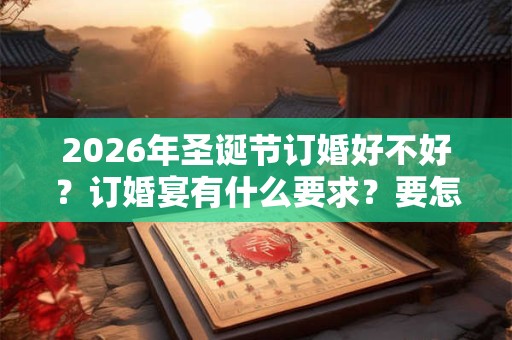 2026年圣诞节订婚好不好?订婚宴有什么要求?要怎么做? 2026年圣诞节订婚好不好?订婚宴有什么要求?要怎么做?