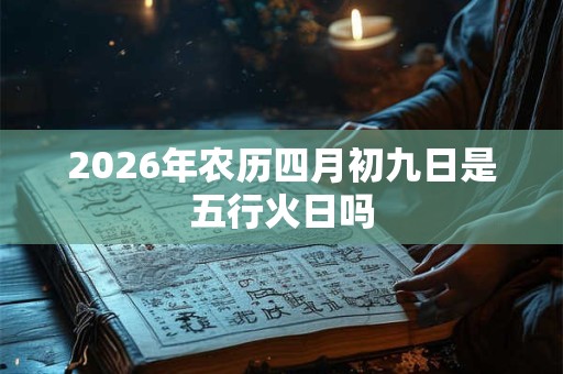 2026年农历四月初九日是五行火日吗 2026年农历四月初九日是五行火日吗