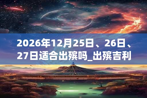 2026年12月25日、26日、27日适合出殡吗_出殡吉利吗