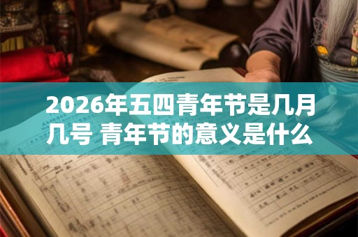 2026年五四青年节是几月几号 青年节的意义是什么 2026年五四青年节是几月几号 青年节的意义是什么