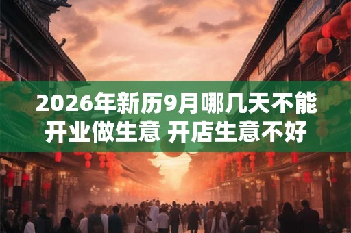 2026年新历9月哪几天不能开业做生意 开店生意不好的日子