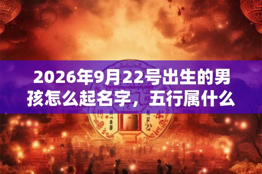 2026年9月22号出生的男孩怎么起名字,五行属什么 2026年9月22号出生的男孩怎么起名字,五行属什么
