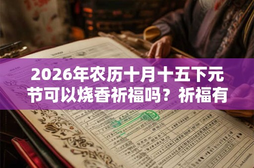 2026年农历十月十五下元节可以烧香祈福吗？祈福有何讲究？