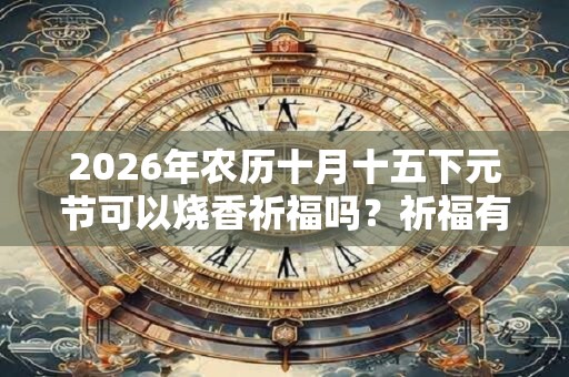 2026年农历十月十五下元节可以烧香祈福吗？祈福有何讲究？