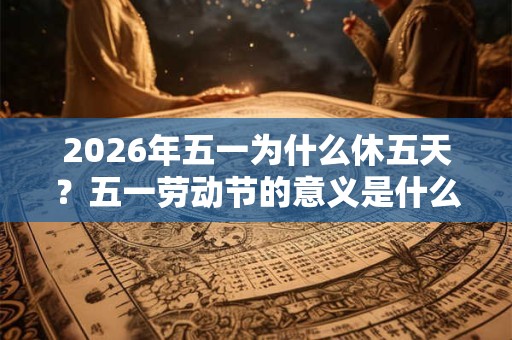 2026年五一为什么休五天？五一劳动节的意义是什么？