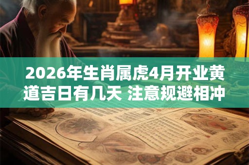 2026年生肖属虎4月开业黄道吉日有几天 注意规避相冲生肖