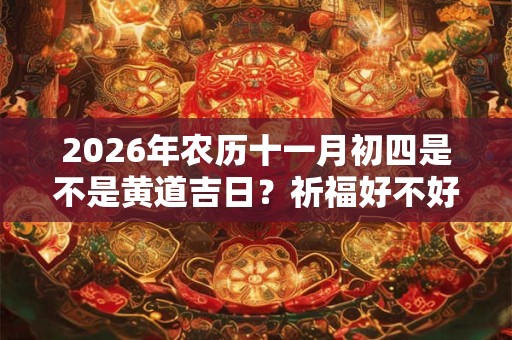 2026年农历十一月初四是不是黄道吉日?祈福好不好? 2026年农历十一月初四是不是黄道吉日?祈福好不好?