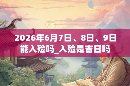 2026年6月7日、8日、9日能入殓吗_入殓是吉日吗 2026年6月7日、8日、9日能入殓吗_入殓是吉日吗