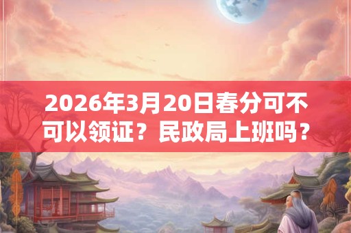 2026年3月20日春分可不可以领证？民政局上班吗？