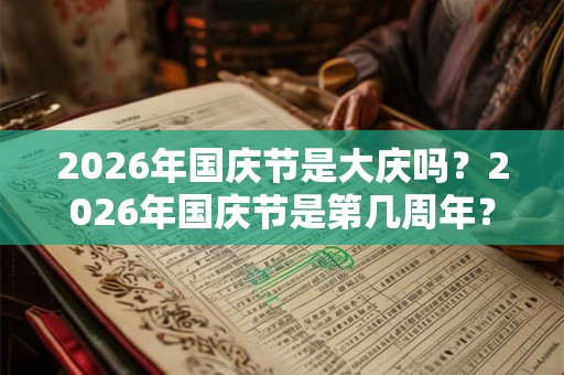 2026年国庆节是大庆吗?2026年国庆节是第几周年? 2026年国庆节是大庆吗?2026年国庆节是第几周年?
