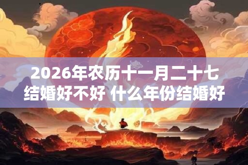 2026年农历十一月二十七结婚好不好 什么年份结婚好