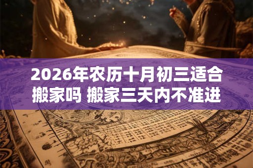 2026年农历十月初三适合搬家吗 搬家三天内不准进外人 2026年农历十月初三适合搬家吗 搬家三天内不准进外人