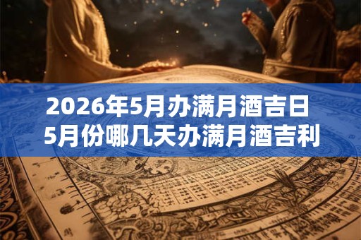 2026年5月办满月酒吉日 5月份哪几天办满月酒吉利