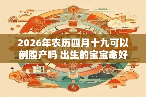 2026年农历四月十九可以剖腹产吗 出生的宝宝命好吗 2026年农历四月十九可以剖腹产吗 出生的宝宝命好吗