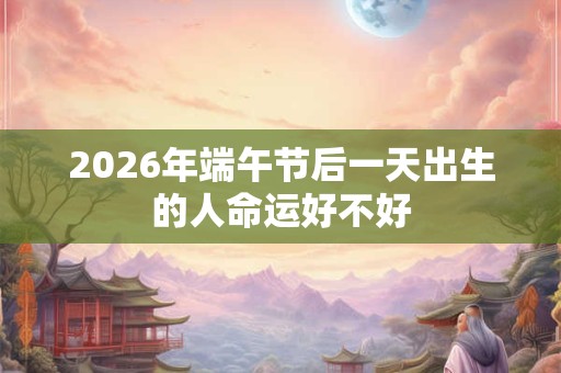 2026年端午节后一天出生的人命运好不好