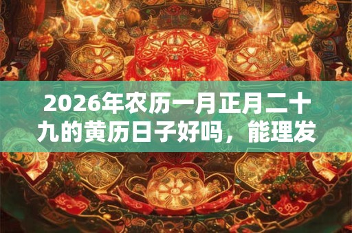 2026年农历一月正月二十九的黄历日子好吗,能理发吗? 2026年农历一月正月二十九的黄历日子好吗,能理发吗?