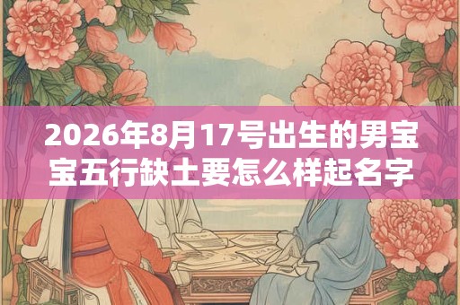 2026年8月17号出生的男宝宝五行缺土要怎么样起名字