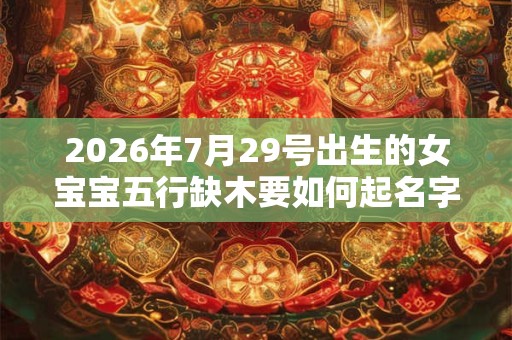 2026年7月29号出生的女宝宝五行缺木要如何起名字