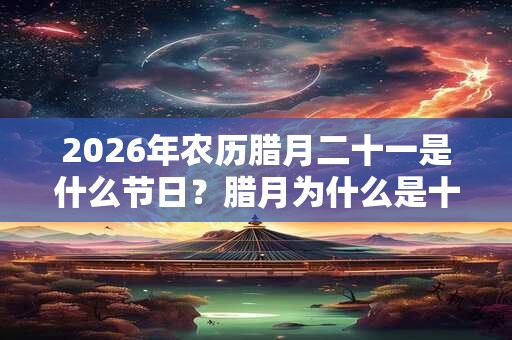 2026年农历腊月二十一是什么节日？腊月为什么是十二月？