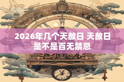 2026年几个天赦日 天赦日是不是百无禁忌