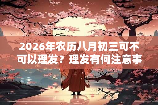 2026年农历八月初三可不可以理发？理发有何注意事项？
