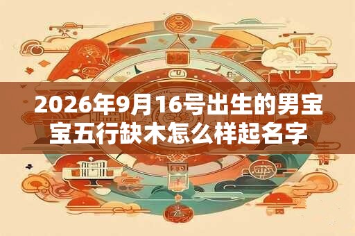 2026年9月16号出生的男宝宝五行缺木怎么样起名字