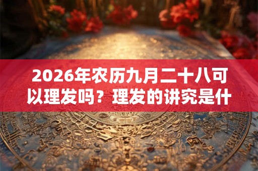 2026年农历九月二十八可以理发吗？理发的讲究是什么？