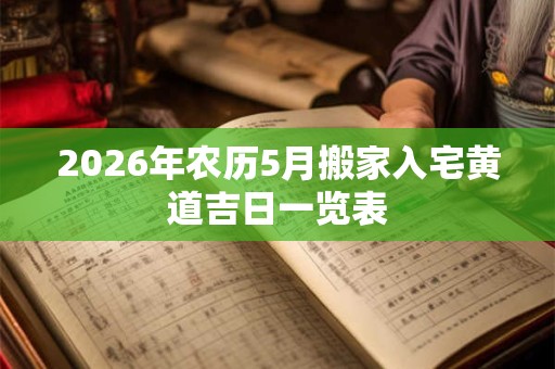 2026年农历5月搬家入宅黄道吉日一览表