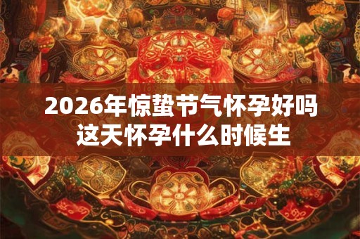 2026年惊蛰节气怀孕好吗 这天怀孕什么时候生