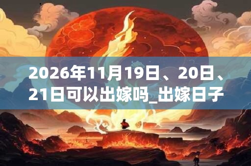2026年11月19日、20日、21日可以出嫁吗_出嫁日子好吗 2026年11月19日、20日、21日可以出嫁吗_出嫁日子好吗