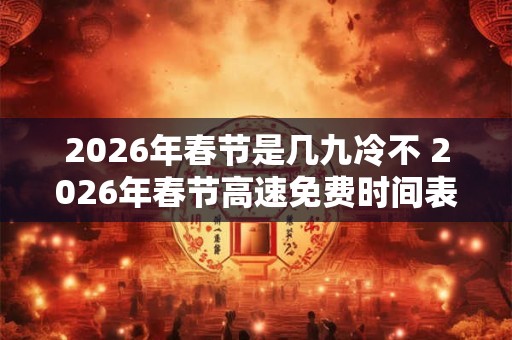 2026年春节是几九冷不 2026年春节高速免费时间表