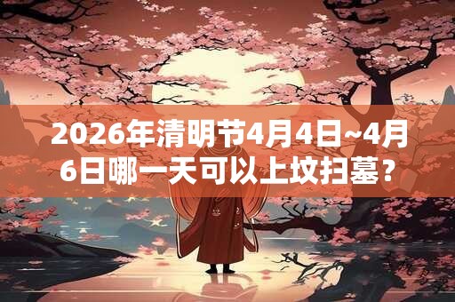 2026年清明节4月4日~4月6日哪一天可以上坟扫墓？