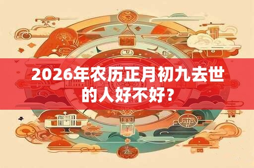 2026年农历正月初九去世的人好不好？