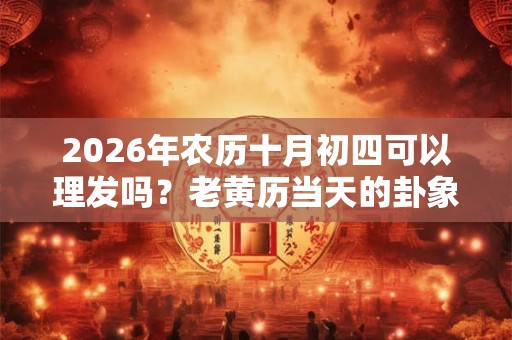 2026年农历十月初四可以理发吗？老黄历当天的卦象好吗？