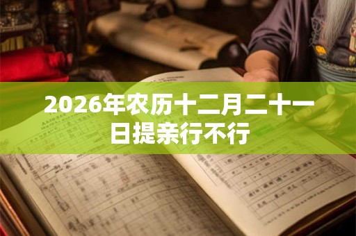 2026年农历十二月二十一日提亲行不行