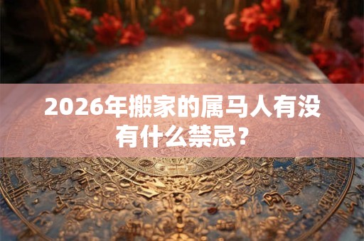 2026年搬家的属马人有没有什么禁忌？