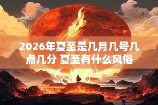 2026年夏至是几月几号几点几分 夏至有什么风俗 2026年夏至是几月几号几点几分 夏至有什么风俗